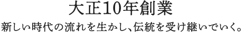 大正10年創業。新しい時代の流れを生かし、伝統を受け継いでいく。