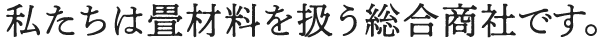 私たちは畳材料を扱う総合商社です。