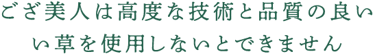 ござ美人は高度な技術と品質の良いい草を使用しないとできません