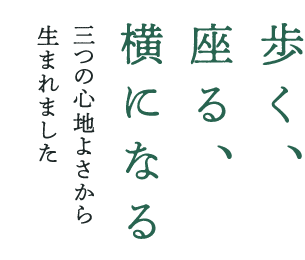 「歩く、座る、よこになる」三つの心地よさから生まれました