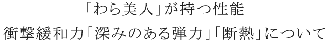 「わら美人」が持つ性能 衝撃緩和力「深みのある弾力」「断熱」について